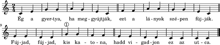 
{
   <<
   \relative c' {
      \key a \minor
      \time 2/4
      \set Score.tempoHideNote = ##t \tempo 4 = 80
      \set Staff.midiInstrument = "clav"
      \transposition c'
        c4 e g g | a g e c | \bar "||" f f a a | g g e c |  \bar "||" e e d d | g^\markup { \normal-text \circle "1" }  g f f |  \bar "||" e e d d | c c c c |
        \bar "|."
      }
   \addlyrics {
        Ég a gyer -- tya, ha meg -- gyújt -- ják,
        ezt a lá -- nyok szé -- pen fúj -- ják.
        Fúj -- jad, fúj -- jad, kis ka -- to -- na,
        hadd vi -- gad -- jon ez az ut -- ca.
      }
   >>
}
