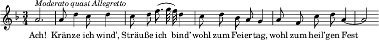 {
  \set Score.tempoHideNote = ##t
  \key f \major \time 3/4 \tempo 4 = 70
  \autoBeamOff
  a'2.^\markup{\italic{Moderato quasi Allegretto}}
  a'8 d''4 c''8 d''4
  c''8 d'' f''8.( g''32 f'') d''4
  c''8 d'' bes' a' g'4
  a'8 f' c'' d'' a'4~
  a'2
}
\addlyrics {
  Ach! Krän -- ze ich wind’, Sträu -- ße ich bind’
  wohl zum Fei -- er -- tag, wohl zum heil’ -- gen Fest
}