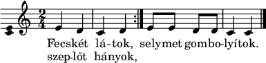 
\version "2.18.2"
\layout { \context { \Voice \consists "Ambitus_engraver" } }
\header { tagline = "" }    % ne legyen copyright szöveg
dallam = \relative c' {
      \key c \major
      \time 2/4
      \set Score.tempoHideNote = ##t \tempo 4 = 60
%      \set Staff.midiInstrument = "drawbar organ"
      \transposition c'
        \repeat volta 2 { e4 d | c d | } e8 e d d | c4 c |
        \bar "|."
      }
\score {
   <<
   \dallam
   \addlyrics {
        Fecs -- két lá -- tok, sely -- met gom -- bo -- lyí -- tok.
      }
   \addlyrics {
        szep -- lőt há -- nyok,
      }
   >>
   \layout { indent = 0.0\cm }
}
\score {
   \unfoldRepeats
   \dallam
   \midi { }
}
