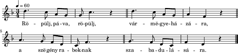 
{
   <<
   \relative c' {
      \key d \minor
      \time 3/4
      \tempo 4 = 60
      \set Staff.midiInstrument = "piccolo"
      \transposition c'
%       Röpülj, páva, röpülj vármegyeházára,
        d'4. c8 a[ g] g c4. r4 \bar "||" d4. c8 a[ g] a4 f r \bar "||" \break
%       a szegény raboknak szabadulására.
        a4. g8 f[ d] c f4. r4 \bar "||" g4. f8 d[ c] f4 d r \bar "|."
      }
   \addlyrics {
        Rö -- pülj, pá -- va, rö -- pülj, vár -- më -- gye -- há -- zá -- ra,
        a szë -- gény ra -- bok -- nak sza -- ba -- du -- lá -- sá -- ra.
      }
   >>
}
