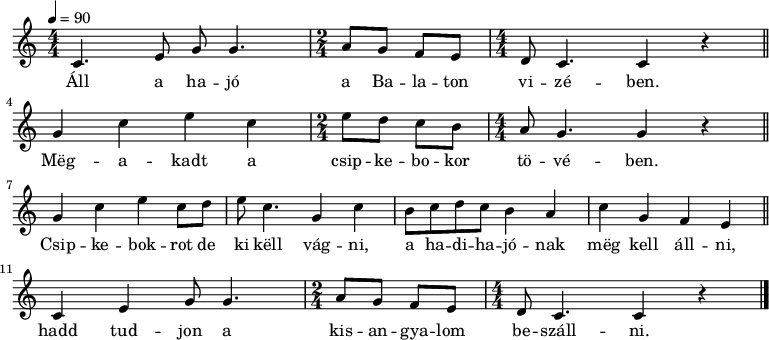 
{
   <<
   \relative c' {
      \key c \major
      \numericTimeSignature
      \time 4/4
      \tempo 4 = 90
      \set Staff.midiInstrument = "electric piano 2"
      \transposition c'
%       Áll a hajó a Balaton vizében,
        c4. e8 g g4. \time 2/4 a8 g f e \time 4/4 d c4. c4 r \bar "||" \break
%       megakadt a csipkebokor tövében.
        g' c e c \time 2/4 e8 d c b \time 4/4 a g4. g4 r \bar "||"  \break
%       Csipkebokrot de ki kell vágni, a hadihajónak meg kell állni,
        g c e c8 d e c4. g4 c b8 c d c b4 a c g f e \bar "||"  \break
%       hadd tudjon a kisangyalom beszállni.
        c e g8 g4. \time 2/4 a8 g f e \time 4/4 d c4. c4 r \bar "|."
      }
   \addlyrics {
        Áll a ha -- jó a Ba -- la -- ton vi -- zé -- ben.
        Mëg -- a -- kadt a csip -- ke -- bo -- kor tö -- vé -- ben.
        Csip -- ke -- bok -- rot de ki këll vág -- ni,
        a ha -- di -- ha -- jó -- nak mëg kell áll -- ni,
        hadd tud -- jon a kis -- an -- gya -- lom be -- száll -- ni.
      }
   >>
}
