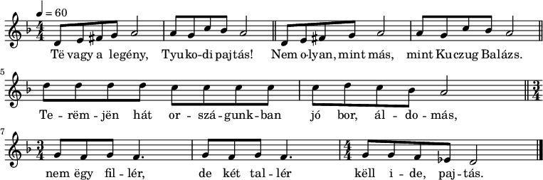 
{
\transpose es f
   <<
   \relative c' {
      \key c \minor
      \numericTimeSignature \time 4/4
      \tempo 4 = 60
%      \set Staff.midiInstrument = "drawbar organ"
      \transposition c'
%       Te vagy a legény, Tyukodi pajtás,
%       nem olyan, mint más, mint Kuczug Balázs,
        \repeat unfold 2 { c8 d e f g2 g8 f bes as g2 \bar "||" } \break
%       Teremjen hát országunkban jó bor, áldomás,
        c8 c c c bes bes bes bes bes c bes as g2 \bar "||"
%       nem egy fillér, de két tallér kell ide, pajtás.
        \time 3/4 \repeat unfold 2 { f8 es f es4. } \time 4/4 f8 f es des c2
        \bar "|."
      }
   \addlyrics {
        Të vagy a le -- gény, Tyu -- ko -- di paj -- tás!
        Nem o -- lyan, mint más, mint Ku -- czug Ba -- lázs.
        Te -- rëm -- jën hát or -- szá -- gunk -- ban jó bor, ál -- do -- más,
        nem ëgy fil -- lér, de két tal -- lér këll i -- de, paj -- tás.
      }
   >>
}
