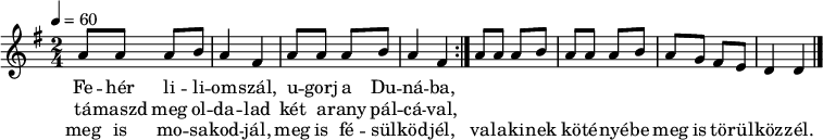 
\version "2.14.2"
\header {
        tagline = ""    % ne legyen copyright szöveg
        }
dallam = { \relative c' {
      \key d \mixolydian
      \time 2/4
      \tempo 4 = 60
      \set Staff.midiInstrument = "electric bass (pick)"
      \transposition c'
%        Fehér liliomszál, ugorj a Dunába,
%        támaszd meg oldalad két arany pálcával,
%        meg is mosakodjál, meg is fésülködjél,
%        valakinek kötényébe meg is törülközzél.
        \repeat volta 3 { \repeat unfold 2 {
                a'8 a a b a4 fis } }
        a8 a a b a a a b a g fis e d4 d
        \bar "|."
      }
}
\score {
   <<
   \dallam
   \addlyrics {
        Fe -- hér li -- li -- om -- szál, u -- gorj a Du -- ná -- ba,
      }
   \addlyrics {
        tá -- maszd meg ol -- da -- lad két a -- rany pál -- cá -- val,
      }
   \addlyrics {
        meg is mo -- sa -- kod -- jál, meg is fé -- sül -- köd -- jél,
        va -- la -- ki -- nek kö -- té -- nyé -- be meg is tö -- rül -- köz -- zél.
      }
   >>
   \layout {
        indent = 0.0\cm
        }
}
\score {
   \unfoldRepeats
   \dallam
   \midi { }
}
