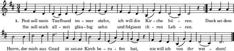  
{ \key d \major \time 3/4 \tiny \relative c''
\repeat volta 2 { 
\override Staff.Clef #'break-visibility = ##(#f #f #f) 
\override Score.BarNumber #'transparent = ##t 
a4 fis4 d4 d4( cis4) d4 e4( a4) g4 g4( fis4) r4 
fis4 e4 d4 b4(g'4) e4 d2( cis4) d2 r4  }
{ a'4 a'4 a'4 b'2 b'4 cis''2 cis''4 d''2. 
a'4 g'4 fis'4 b'2 g'4 e'4( a'4) g'4 g'4( fis'4) 
r4 fis'4 e'4 d'4 b4( g'4) e'4 d'2( cis'4) d'2. \bar "|." }}
\addlyrics { \tiny \set stanza = #"1. " Fest soll mein Tauf -- bund im -- mer stehn, ich will die Kir -- che hö -- ren. Dank sei dem Herrn, der mich aus Gnad in sei -- ne Kirch be -- ru -- fen hat, nie will ich von ihr wei -- chen! }  
\addlyrics { \tiny Sie soll mich all -- zeit gläu -- big sehn und folg -- sam ih -- ren Leh -- ren. }  
