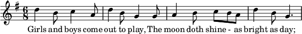 
  \relative c'' {
    \key g \major
    \time 6/8
    d4 b8 c4 a8 | d4 b8 g4 g8 |
    a4 b8 c b a | d4 b8 g4. |
  }
  \addlyrics {
    Girls and boys come | out to play,
    The | moon doth shine - as | bright as day; |
  }
