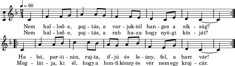 
\version "2.18.2"
\layout { \context { \Voice \consists "Ambitus_engraver" } }
\header { tagline = "" }    % ne legyen copyright szöveg
dallam = \relative c' {
      \key c \mixolydian
      \time 2/4
      \tempo 4 = 60
      \set Staff.midiInstrument = "electric bass (finger)"
      \transposition c'
        \partial 4 \repeat volta 2 { c4 f f8 g a4 a8 g f4 f8 e d4 c8 e d4 c ~ c } \bar ":|.:" \break
        \repeat volta 2 { c4 a' a8 bes c4 c8 bes a g a bes f4 e8 g d4 c ~ c }
      }

\score {
   <<
  \dallam
  \addlyrics {
        Nem hal -- lod- e, paj -- tás, a var -- jak --  tól han -- gos a sík -- ság?
        Ha -- hó, par -- ti -- zán, raj -- ta, if -- jú és le --  ány, fel, a harc vár!
      }
   \addlyrics {
        Nem hal -- lod- e, paj -- tás, a rab ha -- za hogy nyö -- gi kín -- ját?
        Meg -- lát -- ja, ki él, hogy a hon -- fi könny és vér nem egy kraj -- cár.
      }
   >>
   \layout { indent = 0.0\cm }
}
\score {
   \unfoldRepeats
   \dallam
   \midi { }
}
