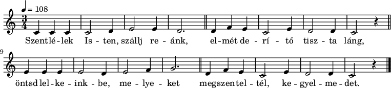 
{
   <<
   \relative c' {
      \key a \minor
      \time 3/4
      \tempo 4 = 108
      \set Staff.midiInstrument = "drawbar organ"
      \transposition c'
%       Szentlélek Isten, szállj reánk, elmét derítő tiszta láng,
        c4 c c c2 d4 e2 e4 d2. \bar "||" d4 f e c2 e4 d2 d4 c2 r4 \bar "||"
%       Öntsd lelkeinkbe, melyeket megszenteltél, kegyelmedet.
        e4 e e e2 d4 e2 f4 g2. \bar "||" d4 f e c2 e4 d2 d4 c2 r4 \bar "|."
      }
   \addlyrics {
        Szent -- lé -- lek Is -- ten, szállj re -- ánk,
        el -- mét de -- rí -- tő tisz -- ta láng,
        öntsd lel -- ke -- ink -- be, me -- lye -- ket
        meg -- szen -- tel -- tél, ke -- gyel -- me -- det.
      }
   >>
}
