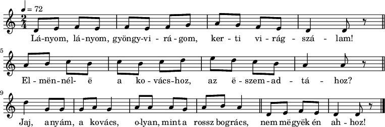 
{
   <<
   \relative c' {
      \key a \minor
      \time 2/4
      \tempo 4 = 72
      \set Staff.midiInstrument = "electric guitar (clean)"
      \transposition c'
%       Lányom, lányom, gyöngyvirágom, kerti virágszálam!
        d8 e f e f e f g a g f e d4 d8 r \bar "||"
%       Elmennél-e a kovácshoz, az eszemadtához?
        a' b c b c b c d e d c b a4 a8 r \bar "||" \break
%       Jaj, anyám, a kovács, olyan, mint a rossz bogrács,
        d4 g,8 g g a g4 a8 a a g a b a4 \bar "||"
%       nem megyek én ahhoz!
        d,8 e f e d4 d8 r
        \bar "|."
      }
   \addlyrics {
        Lá -- nyom, lá -- nyom, gyöngy -- vi -- rá -- gom, ker -- ti vi -- rág -- szá -- lam!
        El -- mën -- nél- ë a ko -- vács -- hoz, az ë -- szem -- ad -- tá -- hoz?
        Jaj, a -- nyám, a ko -- vács, o -- lyan, mint a rossz bog -- rács,
        nem më -- gyëk én ah -- hoz!
      }
   >>
}
