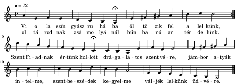 
\version "2.14.2"
\header {
        tagline = ""    % ne legyen copyright szöveg
        }
dallam = { \relative c' {
      \key a \minor
      \time 4/4
      \tempo 4 = 72
      \set Staff.midiInstrument = "drawbar organ"
      \transposition c'
        \repeat volta 2 { a' e f e d c b a\fermata e' fis gis a b c b2 } \break
        c4 b a g f e d c\fermata c b a e' f d e2 \bar "||"
        e4 fis gis a b c b2 c4 b a d c b a2 \bar "||" f4 f e d c b a2
        \bar "|."
      }
}
\score {
   <<
   \dallam
   \addlyrics {
        Vi -- o -- la -- szín gyász -- ru -- há -- ba öl -- tö -- zik fel a lel -- künk,
        Szent Fi -- ad -- nak ér -- tünk hul -- lott drá -- ga -- lá -- tos szent vé -- re,
        jám -- bor a -- tyák in -- tel -- me, szent -- be -- szé -- dek ke -- gyel -- me
        vál -- jék lel -- künk üd -- vé -- re.
      }
   \addlyrics {
        ol -- tá -- rod -- nak zsá -- mo -- lyá -- nál bűn -- bá -- nó -- an tér -- de -- lünk.
      }
   >>
   \layout {
        indent = 0.0\cm
        }
}
\score {
   \unfoldRepeats
   \dallam
   \midi { }
}
