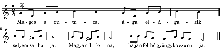 
{
   <<
   \relative c' {
      \key a \minor
      \time 2/4
      \tempo 4 = 60
      \set Staff.midiInstrument = "drawbar organ"
      \transposition c'
%       Magos a rutafa, ága elágazik,
        \repeat unfold 2 { a'8 e a b c4 b \bar "||" } \break
%       selyem sár haja, Magyar Ilona,
        b8 a gis b a2 a8 g fis a g2 \bar "||"
%       haján fölhő gyöngykoszorúja.
        b8 b a g f a g f e2 \bar "|."
      }
   \addlyrics {
        Ma -- gos a ru -- ta -- fa, á -- ga el -- á -- ga -- zik,
        se -- lyem sár ha -- ja, Ma -- gyar I -- lo -- na,
        ha -- ján föl -- hő gyöngy -- ko -- szo -- rú -- ja.
      }
   >>
}
