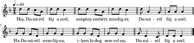 
{
   <<
   \relative c' {
      \key d \minor
      \time 2/4
      \tempo 4 = 60
      \set Staff.midiInstrument = "accordion"
        \repeat unfold 2 {
%               Hej, Dunáról fúj a szél, szegény embert mindig ér,
                 d'8  d c a   d  d   c4 \bar "||"
                }
%       Dunáról fúj a szél.
         d8 a4 g8  a  a   a4 \bar "||" \break
        \repeat unfold 2 {
%       Ha Dunáról nem fújna, ilyen hideg sem volna,
                g8 g f d g g f4 \bar "||"
                }
%       Dunáról fúj a szél.
        g8 d4 c8 d d d4 \bar "|."
      \transposition c'
      }
   \addlyrics {
        Hej, Du -- ná -- ról fúj a szél,
        szë -- gény em -- bërt min -- dig ér,
        Du -- ná -- ról fúj a szél.
        Ha Du -- ná -- ról nem fúj -- na,
        i -- lyen hi -- deg sem vol -- na,
        Du -- ná -- ról fúj a szél.
      }
   >>
}
