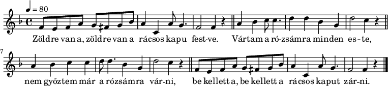 
{
   <<
   \relative c' {
      \key f \major
      \time 4/4
      \tempo 4 = 80
      \set Staff.midiInstrument = "violin"
      \transposition c'
%       Zöldre van a, zöldre van a rácsos kapu festve.
        f8 e f a g fis g bes a4 c, a'8 g4. f2 f4 r \bar "||"
%       Vártam a rózsamra minden este,
        a bes c8 c4. d4 d bes g d'2 c4 r \bar "||"
%       nem győztem már a rózsámra várni,
        a bes c c d8 d4. bes4 g d'2 c4 r \bar "||"
%       be kellett a, be kellett a rácsos kaput zárni.
        f,8 e f a g fis g bes a4 c, a'8 g4. f2 f4 r \bar "|."
      }
   \addlyrics {
        Zöld -- re van a, zöld -- re van a rá -- csos ka -- pu fest -- ve.
        Vár -- tam a ró -- zsám -- ra min -- den es -- te,
        nem győz -- tem már a ró -- zsám -- ra vár -- ni,
        be kel -- lett a, be kel -- lett a rá -- csos ka -- put zár -- ni.
      }
   >>
}
