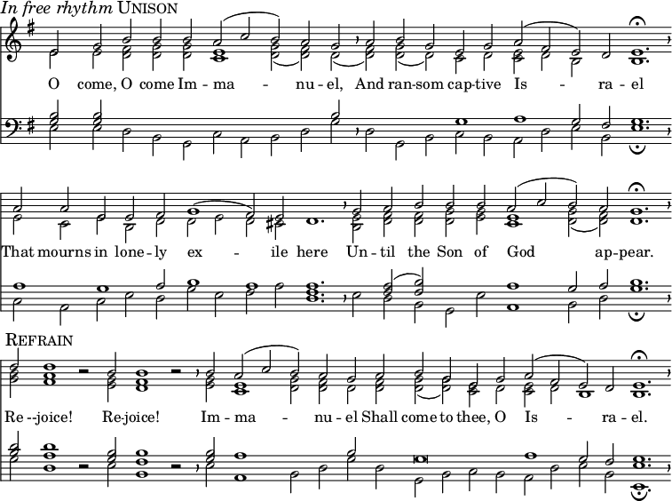 
divisio = {
  \override BreathingSign.Y-offset = #0
  \override BreathingSign.minimum-X-extent = #'(-1.0 . 0.0)
  \override BreathingSign.minimum-Y-extent = #'(-2.5 . 2.5)
  }
maxima = {
  \divisio
  %\once \override BreathingSign.stencil = #ly:breathing-sign::divisio-maxima
  \breathe
}
finalis = {
  \divisio
  %\once \override BreathingSign.stencil = #ly:breathing-sign::finalis
  \breathe
}
\header { tagline = ##f }
\score {
  <<
    \language "english"
    \new Staff \with {
        \remove "Time_signature_engraver"
        \remove "Bar_engraver"
        midiInstrument = "church organ"
        \consists "Merge_rests_engraver"
        }
      <<
        \key g \major
        \new Voice = "melody" {
          \voiceOne
          \relative c' {
            e2 \mark \markup { \italic "In free rhythm" \smallCaps Unison } g b b b a( c b) a g \maxima
            a b g e g a( fs e) d e1.\fermata \finalis
            a2 a e e fs g1( fs2) e d1. \maxima
            g2 a b b b a( c b) a g1.\fermata \finalis \break
            d'2 \mark \markup { \smallCaps Refrain } d1 r2 b2 b1 r2 \maxima
            b2 a( c b) a g a b g e g a( fs e) d e1. \fermata \finalis
            }
          }
          \addlyrics {
            O come, O come Im -- ma -- nu -- el,
            And ran -- som cap -- tive Is -- ra -- el
            That mourns in lone -- ly ex -- ile here
            Un -- til the Son of God ap -- pear.
            Re --joice! Re -- joice! Im -- ma -- nu -- el
            Shall come to thee, O Is -- ra -- el.
          }
        \new Voice {
          \voiceTwo
          \relative c' {
            e2 e <<d fs>> <<d g>> <<d g>> <<c,1 e1>> <<d2 g2(>> <<d fs)>> d( \maxima
            <<d fs)>> <<g d(>> d) c d <<c e>> d b s b1. \finalis
            e2 c e b d d e d cs s1. \maxima
            <<b2 e2>> <<d fs>> <<d fs>> <<d g>> <<e g>> <<c,1 e1>> <<d2( g2>> <<d) fs>> d1. \finalis
            <<g2 b2>> <<fs1 a1>> r2 <<e2 g2>> <<d1 fs1>> r2 \maxima
            <<e2 g2>> <<c,1 e1>> <<d2 g2>> <<d fs>> d <<d fs>> <<d( g>> <<d) g>> <<c, e>> d <<c e>> d b1 b1. \finalis
            }
          }
        >>

    \new Staff \with {
        \remove "Time_signature_engraver"
        \remove "Bar_engraver"
        midiInstrument = "church organ"
        \consists "Merge_rests_engraver"
        }
      <<
        \clef bass
        \key g \major
        \new Voice {
          \voiceThree
          \relative c' {
             <<g2 b2>> <<g b>> s s s s s s s b \maxima
             s s s g1 a g2 fs g1. \finalis
             a1 g a2 b1 a1 a1. \maxima
             s2 <<fs a2(>> <<fs b)>> s s a1 g2 a b1. \finalis
             <<b2 d2>> <<a1 d1>> r2 <<g,2 b2>> <<fs1 b1>> r2 \maxima
             <<g2 b2>> a1 s2 s b s g\breve a1 g2 fs g1. \finalis
             }
          }
        \new Voice {
          \voiceFour
          \relative c {
             e2 e d b g c a b d g \maxima
             d g, b c b a d e b e1.\fermata \finalis
             c2 a c e d g e fs a <<d,1. fs1.>> \maxima
             e2 d b g e' a,1 b2 d g1.\fermata \finalis
             g2 d1 r2 e2 b1 r2 \maxima
             e2 a,1 b2 d g d g, b c b a d e b <<e,1.\fermata e'1.>> \finalis
             }
          }
        >>
    >>
  \layout {
    indent = 0 \context { \Score \remove "Bar_number_engraver" }
    }
  \midi {
    \tempo 2=90
    }
}