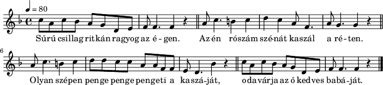 
{
\transpose d' c'
   <<
   \relative c' {
      \key g \major
      \time 4/4
      \tempo 4 = 80
      \set Staff.midiInstrument = "violin"
      \transposition c'
        d'8 b d c b a e fis g g4. g4 r \bar "||"
        b8 d4. cis4 d e d b8 g4. b8 a4. a4 r \bar "||"
        b8 d4. cis4 d e8 e d d b b g g fis e4. c'4 r \bar "||"
        d8 b d c b a e fis g g4. g4 r \bar "|."
      }
   \addlyrics {
        Sű -- rű csil -- lag rit -- kán ra --  gyog az é -- gen.
        Az én ró -- szám szé -- nát ka -- szál a ré -- ten.
        O -- lyan szé -- pen pen -- ge pen -- ge pen -- ge -- ti a ka -- szá -- ját,
        o -- da -- vár -- ja az ő ked -- ves ba -- bá -- ját.
      }
   >>
}
