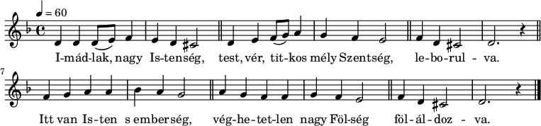 
{
   <<
   \relative c' {
      \key d \minor
      \time 4/4
      \tempo 4 = 60
      \set Staff.midiInstrument = "drawbar organ"
      \transposition c'
        d4 d d8( e) f4 e d cis2 \bar "||" d4 e f8( g) a4 g f e2 \bar "||" f4 d cis2 d2. r4 \bar "||"
        f4 g a a bes a g2 \bar "||" a4 g f f g f e2 \bar "||" f4 d cis2 d2. r4 \bar "|."
      }
   \addlyrics {
        I -- mád -- lak, nagy Is -- ten -- ség,
        test, vér, tit -- kos mély Szent -- ség, le -- bo -- rul -- va.
        Itt van Is -- ten s_em -- ber -- ség, vég -- he -- tet -- len nagy Föl -- ség
        föl -- ál -- doz -- va.
      }
   >>
}
