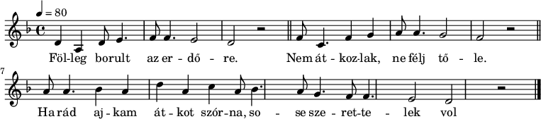 
{
   <<
   \relative c' {
      \key d \minor
      \time 4/4
      \tempo 4 = 80
      \set Staff.midiInstrument = "ocarina"
      \transposition c'
%       Fölleg borult az erdőre,
        d4 a d8 e4. f8 f4. e2 d r \bar "||"
%       nem átkozlak, ne félj tőle.
        f8 c4. f4 g a8 a4. g2 f r \bar "||" \break
%       Ha rád ajkam átkot szórna,
        a8 a4. bes4 a d a c %bes
%        \hide Score.MetronomeMark \tempo 4=30 bes \fermata \tempo 4=80 \bar "||"
%       sose szerettelek volna.
        a8 bes4. a8 g4. f8 f4. e2 d r \bar "|."
      }
   \addlyrics {
        Föl -- leg bo -- rult az er -- dő -- re.
        Nem át -- koz -- lak, ne félj tő -- le.
        Ha rád aj -- kam át -- kot szór -- na,
        so -- se sze -- ret -- te -- lek vol -- na.
      }
   >>
}
