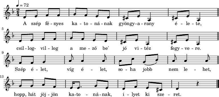 
{
   <<
   \relative c' {
      \key d \minor
      \time 2/4
      \tempo 4 = 72
      \set Staff.midiInstrument = "oboe"
%       A szép fényes katonának gyöngyarany élete,
%       csillog-villog a mezőbe´ jó vitéz fegyvere,
        \repeat unfold 2 {
        d8 e f f g f e d cis e a,4 cis8 e a,4 \bar "||" \break }
%       Szép  élet, víg  élet, soha jobb nem lehet,
          f'8 f g4   a8 a4 a8   a c g( bes) a a4 a8 \bar "||" \break
%       hopp, hát jöjjön katonának, ilyet ki szeret.
        g g a f e16 e8. g8 e d f e cis d4 r \bar "|."
      }
   \addlyrics {
        A szép fé -- nyes ka -- to -- ná -- nak gyöngy -- a -- rany é -- le -- te,
        csil -- log- vil -- log a me -- ző be' jó vi -- téz fegy -- ve -- re.
        Szép é -- let, víg é -- let, so -- ha jobb nem le -- het,
        hopp, hát jöj -- jön ka -- to -- ná -- nak, i -- lyet ki sze -- ret.
        Hej!
      }
   >>
}
