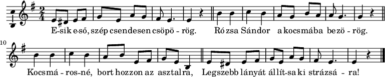 
\version "2.18.2"
\layout { \context { \Voice \consists "Ambitus_engraver" } }
\header { tagline = "" }    % ne legyen copyright szöveg
elsosor = \relative c' { e8 dis e fis | g e a g | fis e4. | e4 r | }
dallam = \relative c' {
      \key e \minor
      \time 2/4
      \set Score.tempoHideNote = ##t \tempo 4 = 60
      \transposition c'
        \elsosor | \bar "||"  b' b | c b | a8 g b a | a g4. | g4 r | \bar "||"
        b b | c b | a8 b e, fis | g e b4 | \bar "||" \elsosor \bar "|."
      }
\score {
   <<
   \dallam
   \addlyrics {
        E --  sik e -- ső, szép csen -- de -- sen csö -- pö -- rög.
        Ró -- zsa Sán -- dor a kocs -- má -- ba be -- zö -- rög.
        Kocs -- má -- ros -- né, bort hoz -- zon az asz -- tal -- ra,
        Leg -- szebb lá -- nyát ál -- lít -- sa ki strá -- zsá -- ra!
      }
   >>
   \layout { indent = 0.0\cm }
}
\score {
   \unfoldRepeats
   \dallam
   \midi { }
}
