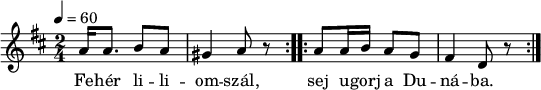 
\version "2.14.2"
\header {
        tagline = ""    % ne legyen copyright szöveg
        }
dallam = { \relative c' {
      \key d \major
      \time 2/4
      \tempo 4 = 60
      \set Staff.midiInstrument = "electric bass (pick)"
      \transposition c'
%        Fehér liliomszál, ugorj a Dunába,
%        támaszd meg oldalad két arany pálcával,
        \repeat volta 2 {
                a'16 a8. b8 a gis4 a8 r }
        \repeat volta 2 {
                a8 a16 b a8 g fis4 d8 r }
        \bar ":|."
      }
}
\score {
   <<
   \dallam
   \addlyrics {
      Fe -- hér li -- li -- om -- szál,
      sej u -- gorj a Du -- ná -- ba.
      }
   >>
   \layout {
        indent = 0.0\cm
        }
}
\score {
   \unfoldRepeats
   \dallam
   \midi { }
}
