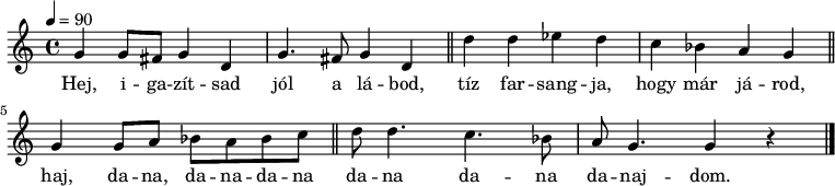 
{
   <<
   \relative c' {
    \set Staff.keySignature = #`((6 . ,FLAT)
                                (2 . ,FLAT)
                                (3 . ,SHARP))
      \time 4/4
      \tempo 4 = 90
      \transposition c'
%       Hej, igazítsad jól a lábod, tíz farsangja, hogy már járod,
        g'4 g8 fis g4 d g4. fis8 g4 d \bar "||" d' d es d c bes a g \bar "||"
%       haj, dana, danadana dana, dana, danajdom.
        g g8 a bes a bes c \bar "||" d d4. c bes8 a g4. g4 r \bar "|."
      }
   \addlyrics {
        Hej, i -- ga -- zít -- sad jól a lá -- bod, tíz far -- sang -- ja, hogy már já -- rod,
        haj, da -- na, da -- na -- da -- na da -- na da -- na da -- naj -- dom.
      }
   >>
}
