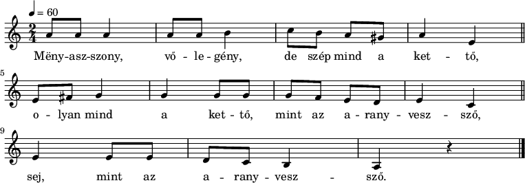 
{
   <<
   \relative c' {
      \key a \minor
      \time 2/4
      \tempo 4 = 60
      \set Staff.midiInstrument = "accordion"
      \transposition c'
%       Menyasszony, vőlegény, de szép mind a kettő,
        a'8 a a4 a8 a b4 c8 b a gis a4 e \bar "||" \break
%       olyan mind a kettő, mint az aranyvessző, sej, mint az aranyvessző.
        e8 fis g4 g g8 g g f e d e4 c \bar "||" \break
        e e8 e d c b4 a r \bar "|."
      }
   \addlyrics {
        Mëny -- asz -- szony, vő -- le -- gény, de szép mind a ket -- tő,
        o -- lyan mind a ket -- tő, mint az a -- rany -- vesz -- sző,
        sej, mint az a -- rany -- vesz -- sző.
      }
   >>
}
