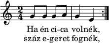 
{
   <<
   \relative c' {
      \key c \major
      \time 2/4
        \repeat volta 2 { g'8 g g a g4 e }
      }
   \addlyrics {
        Ha én ci -- ca vol -- nék,
      }
   \addlyrics {
        száz e -- ge -- ret fog -- nék,
      }
   >>
}
