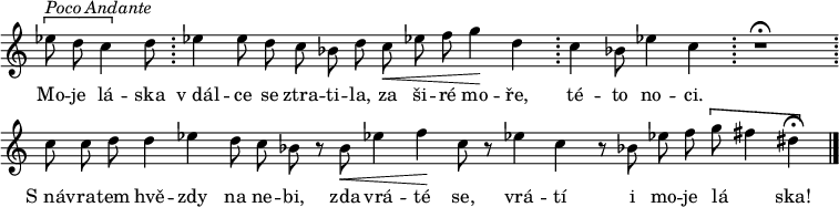 {
\tempo 4 = 60
\set Score.tempoHideNote = ##t
\override Staff.TimeSignature #'stencil = ##f
\cadenzaOn
\[es''8^\markup{\italic{Poco Andante}} d'' c''4\] d''8 \bar ";"
es''!4 es''8 d'' c'' bes'! d'' c''\< es''! f'' g''4\! d'' \bar ";"
c''4 bes'!8 es''!4 c'' \bar ";"
r1\fermata
\bar ";" c''8 c'' d'' d''4 es''! d''8 c'' bes'! r bes'\< es''!4 f''\! c''8 r es''!4 c'' r8
bes'!8 es''! f'' \[g'' fis''4 dis''\fermata\] \bar "|."
\cadenzaOff
}
\addlyrics {
Mo -- je lá -- ska "v dál" -- ce se ztra -- ti -- la, za ši -- ré mo -- ře, té -- to no -- ci.
"S náv" -- ra -- tem hvě -- zdy na ne -- bi, zda vrá -- té se, vrá -- tí i mo -- je lá _ -- ska!
}
