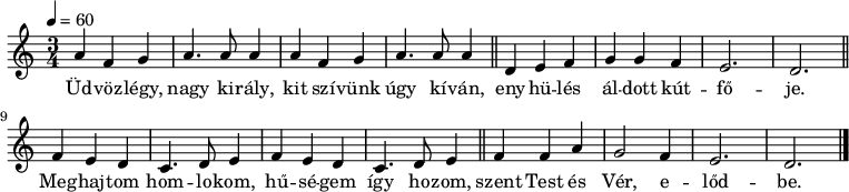 
{
   <<
   \relative c' {
      \key a \minor
      \time 3/4
      \tempo 4 = 60
      \set Staff.midiInstrument = "drawbar organ"
      \transposition c'
        \repeat unfold 2 { a'4 f g a4. a8 a4 } \bar "||" d, e f g g f e2. d \bar "||"
        \repeat unfold 2 { f4 e d c4. d8 e4 } \bar "||" f4 f a g2 f4 e2. d \bar "|."
      }
   \addlyrics {
        Üd -- vöz -- légy, nagy ki -- rály, kit szí -- vünk úgy kí -- ván,
        eny -- hü -- lés ál -- dott kút -- fő -- je.
        Meg -- haj -- tom hom -- lo -- kom, hű -- sé -- gem így ho -- zom,
        szent Test és Vér, e -- lőd -- be.
      }
   >>
}
