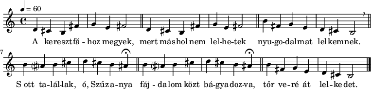 
{
   <<
   \relative b' {
%       \key b \minor
   \set Staff.keySignature = #`(( 3 . ,SHARP)
                                ( 0 . ,SHARP)
                                ( 5 . ,SHARP))
      \time 4/4
      \tempo 4 = 60
      \set Staff.midiInstrument = "drawbar organ"
      \transposition c'
%       A keresztfához megyek, mert máshol nem lelhetek nyugodalmat lelkemnek.
        \repeat unfold 2 { d,4 cis b fis' g e fis2 \bar "||" } b4 fis g e d cis b2 \breathe \bar "||"
%       S ott talállak, ó Szűzanya, fájdalom közt bágyadozva, tőr veré át lelkedet.
        \set Score.tempoHideNote = ##t
        \repeat unfold 2 { b'4 ais? b cis d cis b \tempo 4 = 30 ais \fermata \tempo 4 = 60  \bar "||" } b4 fis g e d cis b2 \bar "|."
      }
   \addlyrics {
        A ke -- reszt -- fá -- hoz me -- gyek, mert más -- hol nem lel -- he -- tek
                nyu -- go -- dal -- mat lel -- kem -- nek.
        S_ott ta -- lál -- lak, ó, Szűz -- a -- nya fáj -- da -- lom közt bá -- gya -- doz -- va,
        tőr ve -- ré át lel -- ke -- det.
      }
   >>
}
