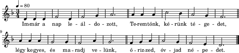 
{
   <<
   \relative c' {
      \key d \minor
      \time 3/4
      \tempo 4 = 80
      \set Staff.midiInstrument = "ocarina"
      \transposition c'
        d4 d d f2 d4 f2 g4 a2. \bar "||" a4 a a c2 bes4 a2 g4 f2. \bar "||"
        a4 a a g2 g4 f2 a4 g2. \bar "||" f4 g a a2 g4 f2 e4 d2. \bar "|."
      }
   \addlyrics {
        Im -- már a nap le -- ál -- do -- zott, Te -- rem -- tőnk, ké -- rünk té -- ge -- det,
        légy ke -- gyes, és ma -- radj ve -- lünk, ő -- riz -- zed, óv -- jad né -- pe -- det.
      }
   >>
}
