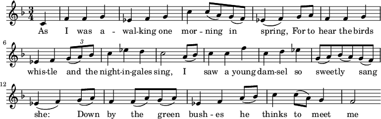 
\relative c'{ \time 3/4 \key f\major \set Score.tempoHideNote=##t \tempo 4=206\partial 4 c4 f4 f4 g4 es4 f4 g4 c4 c8 (a8) g8 (f8) es4 (f4) g8 a8 f4 f4 g4 es4 f4 \tuplet 3/2 {g8 (a8) bes8} c4 es4 d4 c2 a8 (bes8) c4 c4 f4 c4 d4 es4 g,8 (a8) bes8 (a8) g8 (f8) es4 (f4) g8 (a8) f4 f8 (a8) g8 (a8) es4 f4 a8 (bes8) c4 c8 (a8) g4 f2}
\addlyrics { As I was a -- wal -- king  one  mor -- ning__  in__ spring,_ For to hear the birds whis -- tle and_ the night -- in -- gales  sing,  I__ saw  a young dam -- sel  so  sweet -- ly  sang_ she:__ Down_ by  the___ green___  bush -- es   he___  thinks  to___ meet me}
