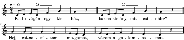 
{
   <<
   \relative c' {
      \key c \major
      \time 2/4
      \tempo 4 = 72
      \set Staff.midiInstrument = "alto sax"
      \transposition c'
%       Falu végén  egy kis ház,
%       barna kislány, mit csinálsz?
        \repeat unfold 2 {
        c8 d e c^\markup { 1)\beam #7 #0 #0.03 } f4 a g r \bar "||" }
%       Hej, csinosítom magamat,
        g4 g8 e g4 f e8 d c4 \bar "||"
%       várom a galambomat.
        e8 d e f e4 d c r \bar "|."
      }
   \addlyrics {
        Fa -- lu vé -- gén egy kis ház,
        bar -- na kis -- lány, mit csi -- nálsz?
        Hej, csi -- no -- sí -- tom ma -- ga -- mat,
        vá --  rom a ga -- lam -- bo -- mat.
      }
   >>
}
