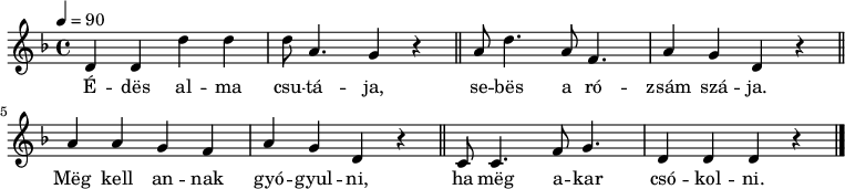 
{
   <<
   \relative c' {
      \key d \minor
      \time 4/4
      \tempo 4 = 90
      \set Staff.midiInstrument = "muted trumpet"
      \transposition c'
%       Édes alma csutája,
        d4 d d' d d8 a4. g4 r \bar "||"
%       sebes a rózsám szája.
        a8 d4. a8 f4. a4 g d r \bar "||" \break
%       Meg kell annak gyógyulni,
        a'4 a g4 f a g d r \bar "||"
%       ha meg akar csókolni.
        c8 c4. f8 g4. d4 d d r \bar "|."
      }
   \addlyrics {
      É -- dës al -- ma csu -- tá -- ja, se -- bës a ró -- zsám szá -- ja.
      Mëg kell an -- nak gyó -- gyul -- ni, ha mëg a -- kar csó -- kol -- ni.
      }
   >>
}
