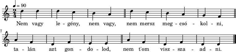 
{
   <<
   \relative c' {
      \key d \dorian
      \time 2/4
      \tempo 4 = 90
      \set Staff.midiInstrument = "ocarina"
      \transposition c'
%       Nem vagy legény, nem vagy, nem mersz megcsókolni,
        d'4 d d c b a \bar "||" d c b a g f \bar "||"
%       talán azt gondolod, nem t'om visszaadni.
        a f d f e e \bar "||" a f d f d d \bar "|."
      }
   \addlyrics {
        Nem vagy le -- gény, nem vagy, nem mersz meg -- csó -- kol -- ni,
        ta -- lán azt gon -- do -- lod, nem t'om visz -- sza -- ad -- ni.
      }
   >>
}
