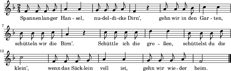  \relative f' {\key f \major \time 2/4 \autoBeamOff
f8 f f g | a4 a | g8 g g a |f4 r | a8 a a bes | c4 c | bes8 bes bes c | a4 r |
c8 c c c | d4 d | bes8 bes bes d | c2 | f,8 f f g | a4 a | g8 g g a | f2 \bar "|." }
\addlyrics {
Span -- nen -- lan -- ger Han -- sel,
nu -- del -- di -- cke Dirn’,
gehn wir in den Gar -- ten,
schüt -- teln wir die Birn’.
Schütt -- le ich die gro -- ßen,
schüt -- telst du die klein’,
wenn das Säck -- lein voll ist,
gehn wir wie -- der heim. }