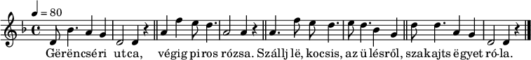 
{
   <<
   \relative c' {
      \key d \minor
      \time 4/4
      \tempo 4 = 80
      \set Staff.midiInstrument = "ocarina"
      \transposition c'
%       Gerencséri utca,
        d8 bes'4. a4 g d2 d4 r \bar "||"
%       végig piros rózsa.
        a' f' e8 d4. a2 a4 r \bar "||"
%       Szállj le, kocsis, az ülésről,
        a4. f'8 e d4. e8 d4. bes4 g \bar "||"
%       szakajts egyet róla.
        d'8 d4. a4 g d2 d4 r \bar "|."
      }
   \addlyrics {
        Gë -- rën -- csé -- ri ut -- ca, vé -- gig pi -- ros ró -- zsa.
        Szállj lë, ko -- csis, az ü -- lés -- ről, sza -- kajts ë -- gyet ró -- la.
      }
   >>
}
