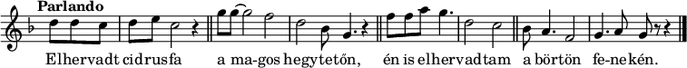 
{
   <<
   \relative c' {
      \key g \dorian
      \override Staff.TimeSignature #'stencil = ##f
      \set Score.tempoHideNote = ##t \tempo "Parlando" 4 = 60
      \set Staff.midiInstrument = "drawbar organ"
      \transposition c'
        \time 3/8 d'8 d c | \time 4/4 d e c2 r4 | \bar "||" \time 5/4 g'8 g ~ g2 f | d bes8 g4. r4 | \bar "||"
        \time 3/4 f'8 f a g4. | \time 4/4 d2 c | \bar "||" bes8 a4. f2 | g4. a8 g r r4
        \bar "|."
      }
   \addlyrics {
        El -- her -- vadt cid -- rus -- fa a ma -- gos hegy -- te -- tőn,
        én is el -- her -- vad -- tam a bör -- tön fe -- ne -- kén.
      }
   >>
}
