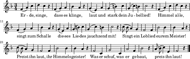 
\new Staff
<<
  \new Voice \relative c'  {
    \autoBeamOff
    \language "deutsch"
    \tempo 4 = 144 \set Score.tempoHideNote = ##t
    \key f \major
    \time 3/4
    \repeat unfold 2 {
      f4 ( a ) c d c r
      f, ( g ) a b a r
      g ( e ) a g ( h ) c g ( c ) h c2 r4
    }
    \repeat unfold 2 {
      c8 ( b a4 ) g f2 f4
      b2 b4 b4 a r
    }
    f2 c4 g'2 c,4 a'2 f4 b2 r4
    a8 ( b c4 ) e, f2 r4
    \bar "|."
  }

  \addlyrics {
    Er -- de, sin -- ge,
    dass es klin -- ge,
    laut und stark dein Ju -- bel -- lied!
    Him -- mel al -- le,
    singt zum Schal -- le
    die -- ses Lie -- des jauch -- zend mit!
    Singt ein Lob -- lied eu -- rem Meis -- ter!
    Preist ihn laut, ihr Him -- mels -- geis -- ter!
    Was er schuf, was er ge -- baut,
    preis ihn laut!
  }
>>
