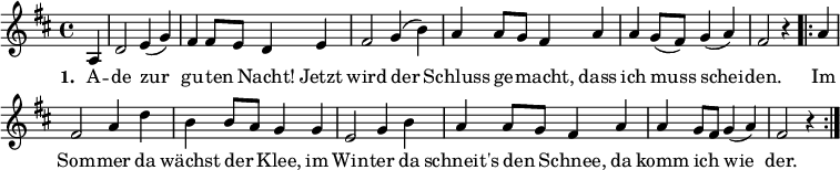 
\new Score \with { \remove "Bar_number_engraver" }
{ \key d \major \time 4/4 \partial 4
 {
a4 d'2 e'4 (g'4) fis'4 fis'8 e'8 d'4 e'4  fis'2 g'4 (b'4)
a'4 a'8 g'8 fis'4 a'4
a'4 g'8 (fis'8) g'4 ( a'4 ) fis'2 r4
}
 \repeat volta 2 { a'4 fis'2 a'4 d''4 b'4 b'8 a'8 g'4 g'4 e'2
g'4  b'4  a'4 a'8 g'8 fis'4 a'4 a'4 g'8 fis'8 g'4 ([ a'4]) fis'2 r4
 }
}
\addlyrics { \set stanza = #"1. " A -- de  zur _ gu -- ten _ Nacht! Jetzt wird der _ Schluss ge _ -- macht, dass ich muss _ schei _ -- den. Im Som -- mer da wächst der _ Klee, im Win -- ter da schneit's den _ Schnee, da komm ich _ wie _ -- der. }
