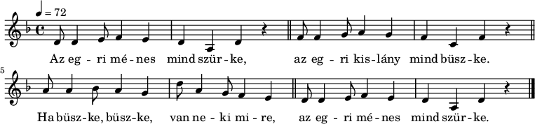 
{
   <<
   \relative c' {
      \key d \minor
      \time 4/4
      \tempo 4 = 72
      \set Staff.midiInstrument = "brass section"
      \transposition c'
%       Az egri ménes mind szürke,
        d8 d4 e8 f4 e d a d r \bar "||"
%       az egri kislány mind büszke.
        f8 f4 g8 a4 g f c f r \bar "||" \break
%       Ha büszke, büszke, van neki mire,
        a8 a4 bes8 a4 g d'8 a4 g8 f4 e \bar "||"
%       Az egri ménes mind szürke,
        d8 d4 e8 f4 e d a d r \bar "|."
      }
   \addlyrics {
        Az eg -- ri mé -- nes mind szür -- ke,
        az eg -- ri kis -- lány mind büsz -- ke.
        Ha büsz -- ke, büsz -- ke, van ne -- ki mi -- re,
        az eg -- ri mé -- nes mind szür -- ke.
      }
   >>
}
