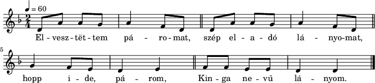 
{
   <<
   \relative c' {
      \key d \minor
      \time 2/4
      \tempo 4 = 60
      \set Staff.midiInstrument = "electric bass (pick)"
      \transposition c'
        \repeat unfold 2 {
%       Elvesztettem páromat,
%       szép eladó lányomat,
        d8 a' a g a4 f8 d \bar "||" } \break
%       hopp ide, párom, Kinga nevű lányom.
        g4 f8 e d4 e \bar "||" f8 f e e d4 d \bar "|."
      }
   \addlyrics {
        El -- vesz -- tët -- tem pá -- ro -- mat,
        szép el -- a -- dó lá -- nyo -- mat,
        hopp i -- de, pá -- rom, Kin -- ga ne -- vű lá -- nyom.
      }
   >>
}
