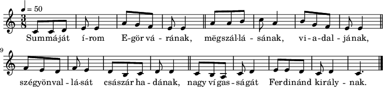 
{
   <<
   \relative c' {
      \key a \minor
      \time 3/8
      \tempo 4 = 50
      \set Staff.midiInstrument = "acoustic guitar (steel)"
      \transposition c'
%       Summáját írom Eger várának,
        c8 c d e e4 a8 g f e e4 \bar "||"
%       megszállásának, viadaljának,
        a8 a b c a4 b8 g f e e4 \bar "||" \break
%       szégyenvallását császár hadának,
        f8 e d f e4 d8 b c d d4 \bar "||"
%       nagy vígasságát Ferdinánd királynak.
        c8 b a c d4 e8 e d c d4 c4. \bar "|."
      }
   \addlyrics {
        Sum -- má -- ját í -- rom E -- gör vá -- rá -- nak,
        mëg -- szál -- lá -- sá -- nak, vi -- a -- dal -- já -- nak,
        szé -- gyön -- val -- lá -- sát csá -- szár ha -- dá -- nak,
        nagy ví -- gas -- sá -- gát Fer -- di -- nánd ki -- rály -- nak.
      }
   >>
}
