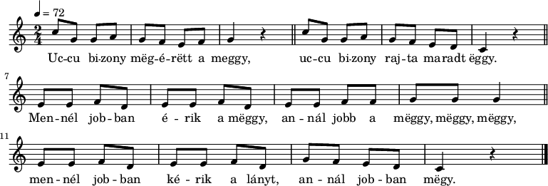 
{
   <<
   \relative c' {
      \key c \major
      \time 2/4
      \tempo 4 = 72
      \set Staff.midiInstrument = "muted trumpet"
      \transposition c'
        c'8 g g a g f e f g4 r \bar "||"
        c8 g g a g f e d c4 r \bar "||" \break
        e8 e f d e e f d e e f f g g g4 \bar "||"
        e8 e f d e e f d g f e d c4 r \bar "|."
      }
   \addlyrics {
        Uc -- cu bi -- zony mëg -- é -- rëtt a meggy,
        uc -- cu bi -- zony raj -- ta ma -- radt ëggy.
        Men -- nél job -- ban é -- rik a mëggy, an -- nál jobb a mëggy, mëggy, mëggy,
        men -- nél job -- ban ké -- rik a lányt, an -- nál job -- ban mëgy.
      }
   >>
}
